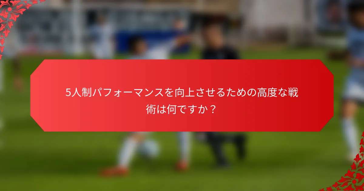 5人制パフォーマンスを向上させるための高度な戦術は何ですか？