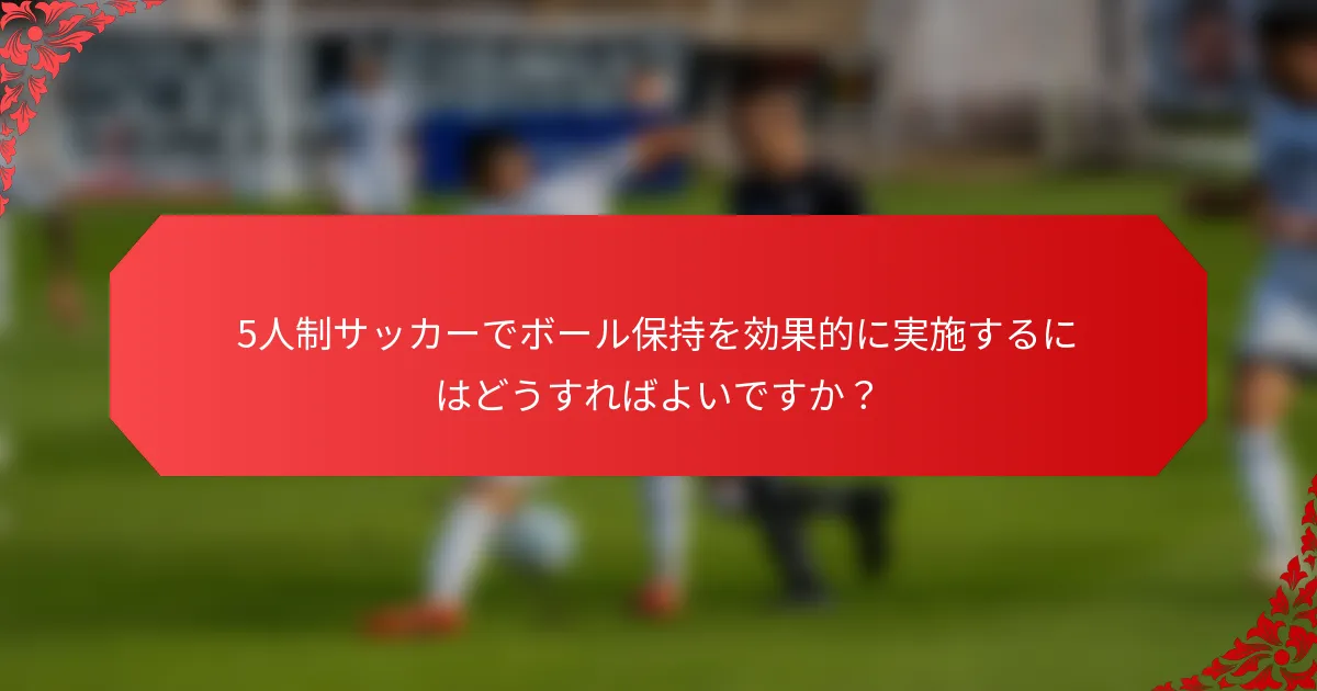 5人制サッカーでボール保持を効果的に実施するにはどうすればよいですか？