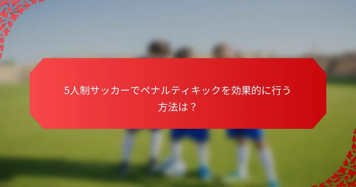 5人制サッカーでペナルティキックを効果的に行う方法は？
