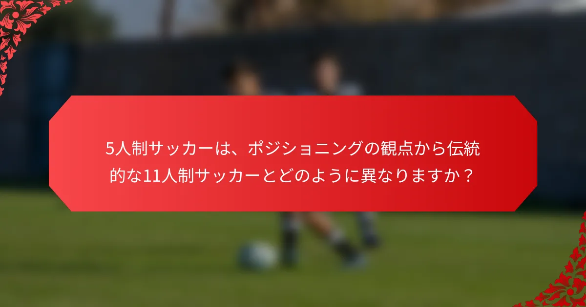 5人制サッカーは、ポジショニングの観点から伝統的な11人制サッカーとどのように異なりますか？