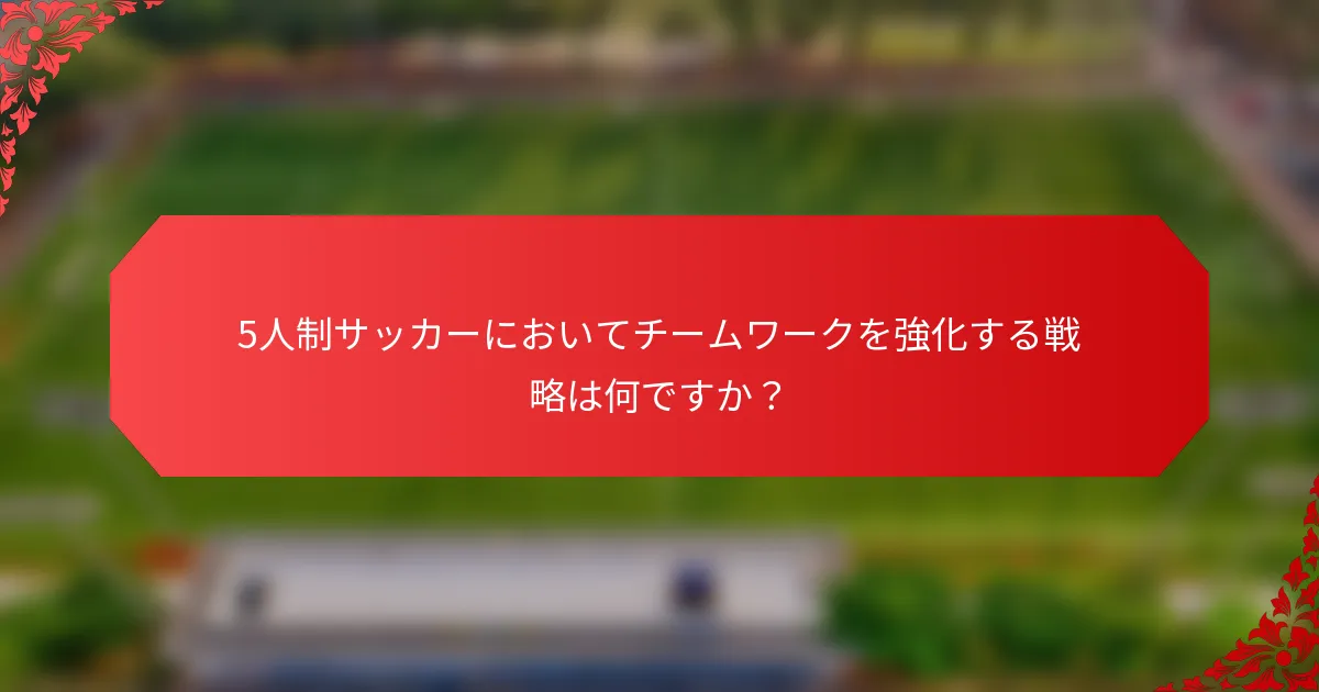 5人制サッカーにおいてチームワークを強化する戦略は何ですか？