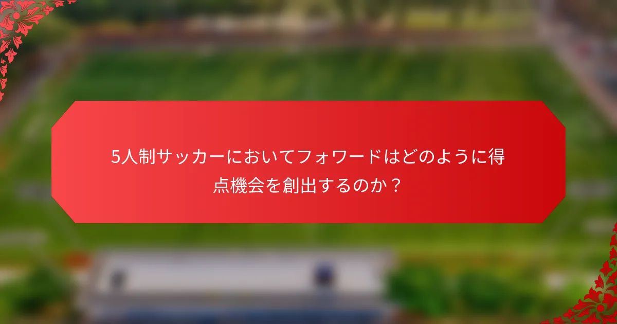 5人制サッカーにおいてフォワードはどのように得点機会を創出するのか？