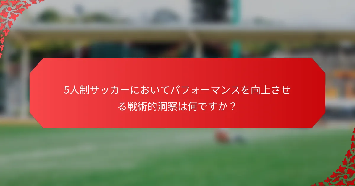 5人制サッカーにおいてパフォーマンスを向上させる戦術的洞察は何ですか？