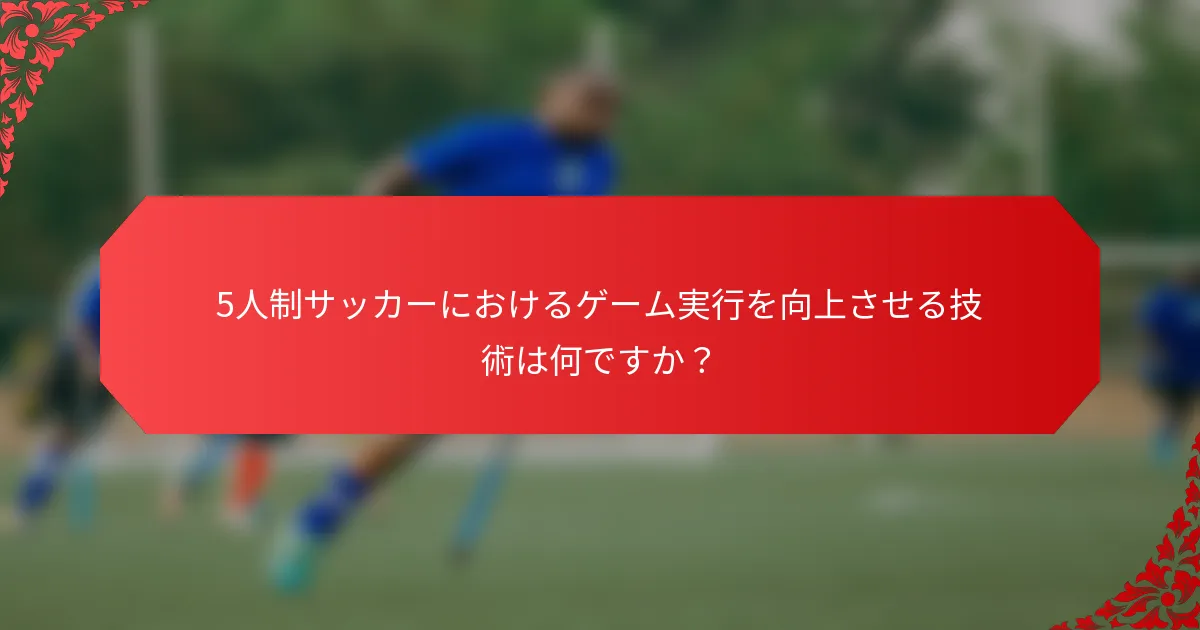 5人制サッカーにおけるゲーム実行を向上させる技術は何ですか？