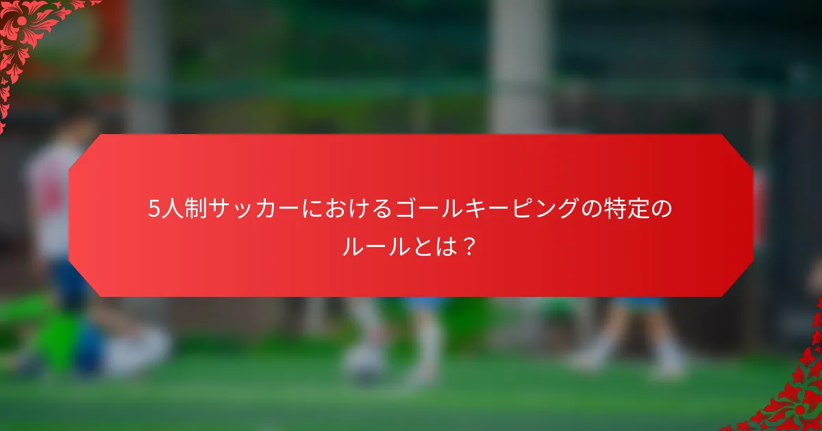 5人制サッカーにおけるゴールキーピングの特定のルールとは？