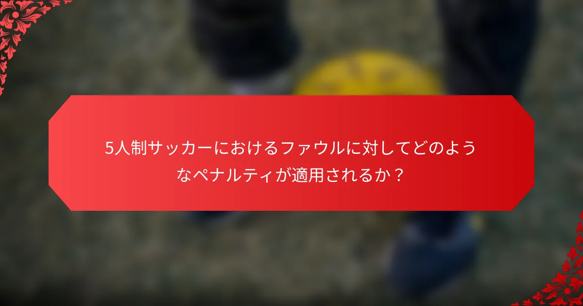 5人制サッカーにおけるファウルに対してどのようなペナルティが適用されるか？
