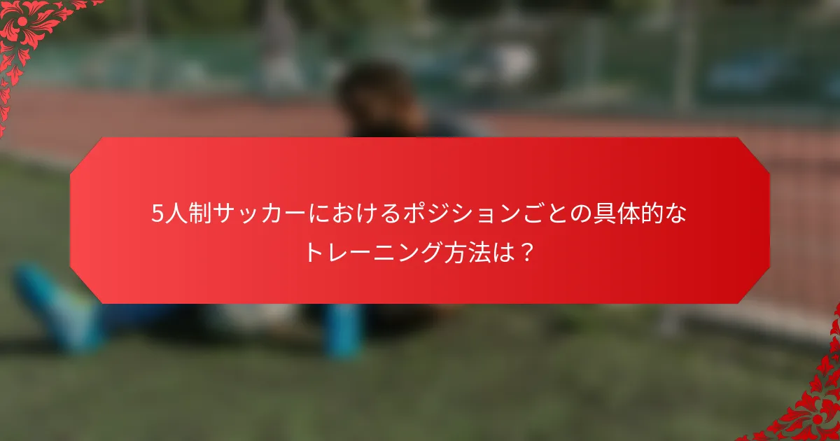 5人制サッカーにおけるポジションごとの具体的なトレーニング方法は？