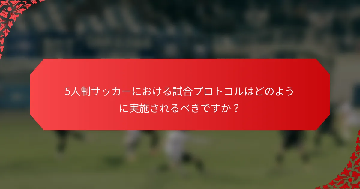 5人制サッカーにおける試合プロトコルはどのように実施されるべきですか？