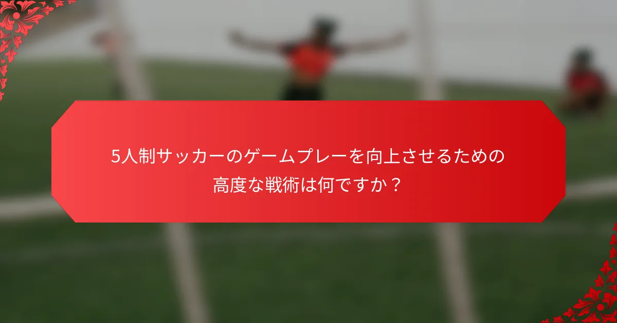 5人制サッカーのゲームプレーを向上させるための高度な戦術は何ですか？