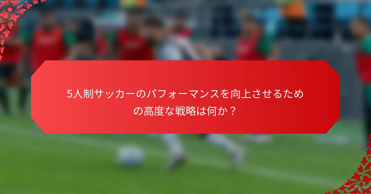 5人制サッカーのパフォーマンスを向上させるための高度な戦略は何か？