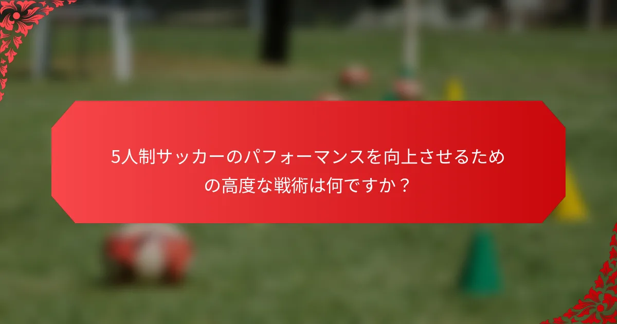 5人制サッカーのパフォーマンスを向上させるための高度な戦術は何ですか？