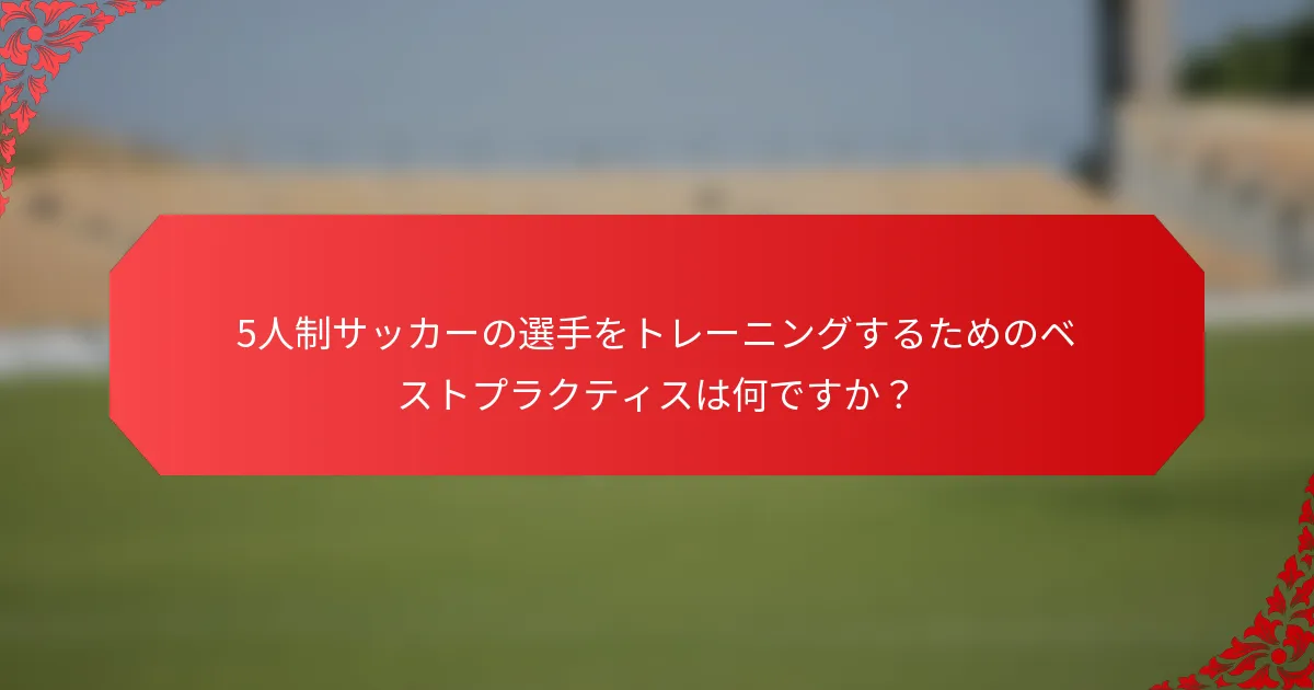 5人制サッカーの選手をトレーニングするためのベストプラクティスは何ですか？