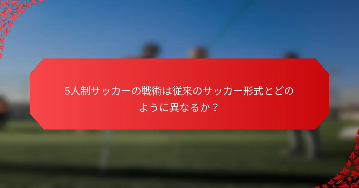 5人制サッカーの戦術は従来のサッカー形式とどのように異なるか？