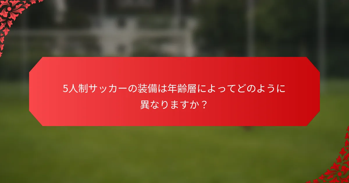 5人制サッカーの装備は年齢層によってどのように異なりますか？