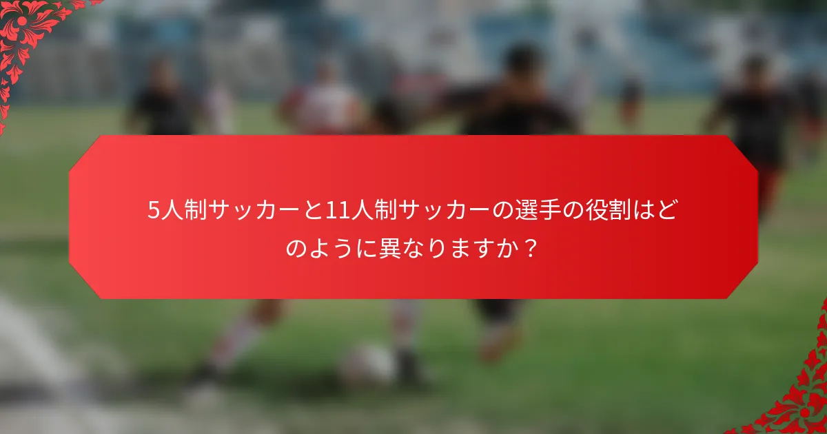 5人制サッカーと11人制サッカーの選手の役割はどのように異なりますか？