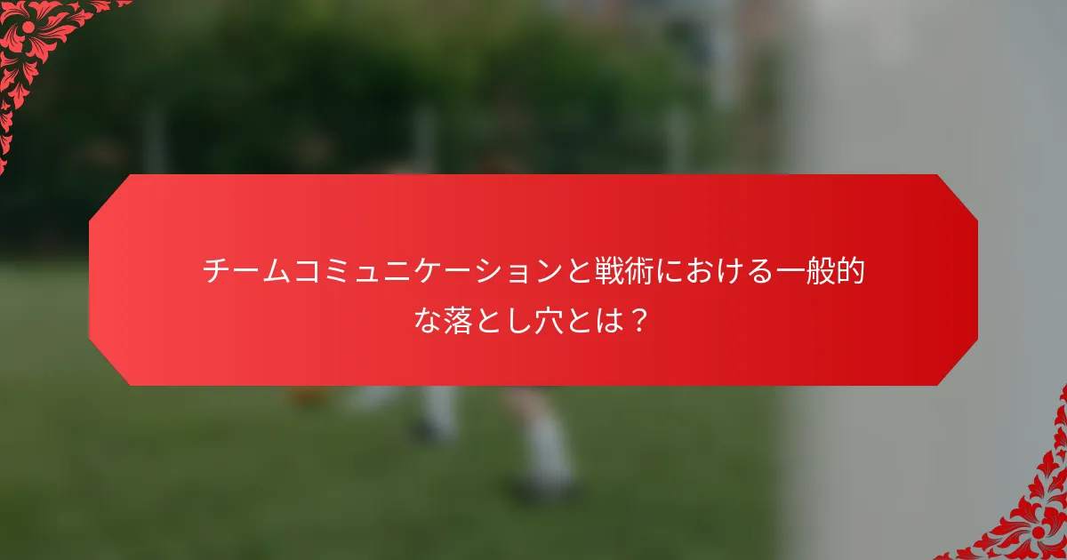 チームコミュニケーションと戦術における一般的な落とし穴とは？