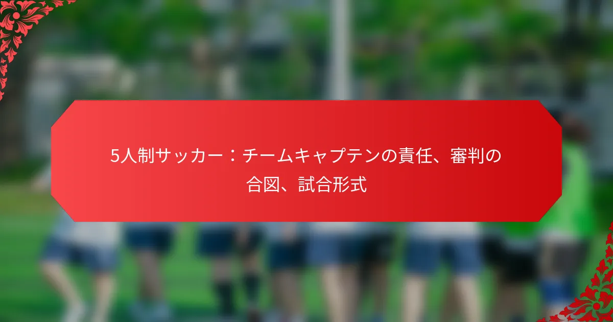5人制サッカー：チームキャプテンの責任、審判の合図、試合形式