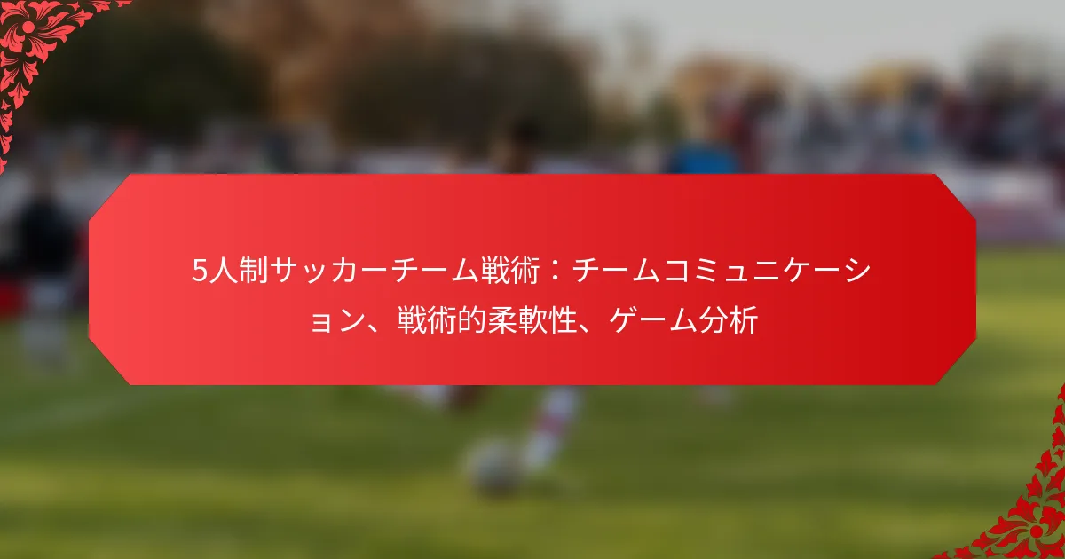 5人制サッカーチーム戦術：チームコミュニケーション、戦術的柔軟性、ゲーム分析