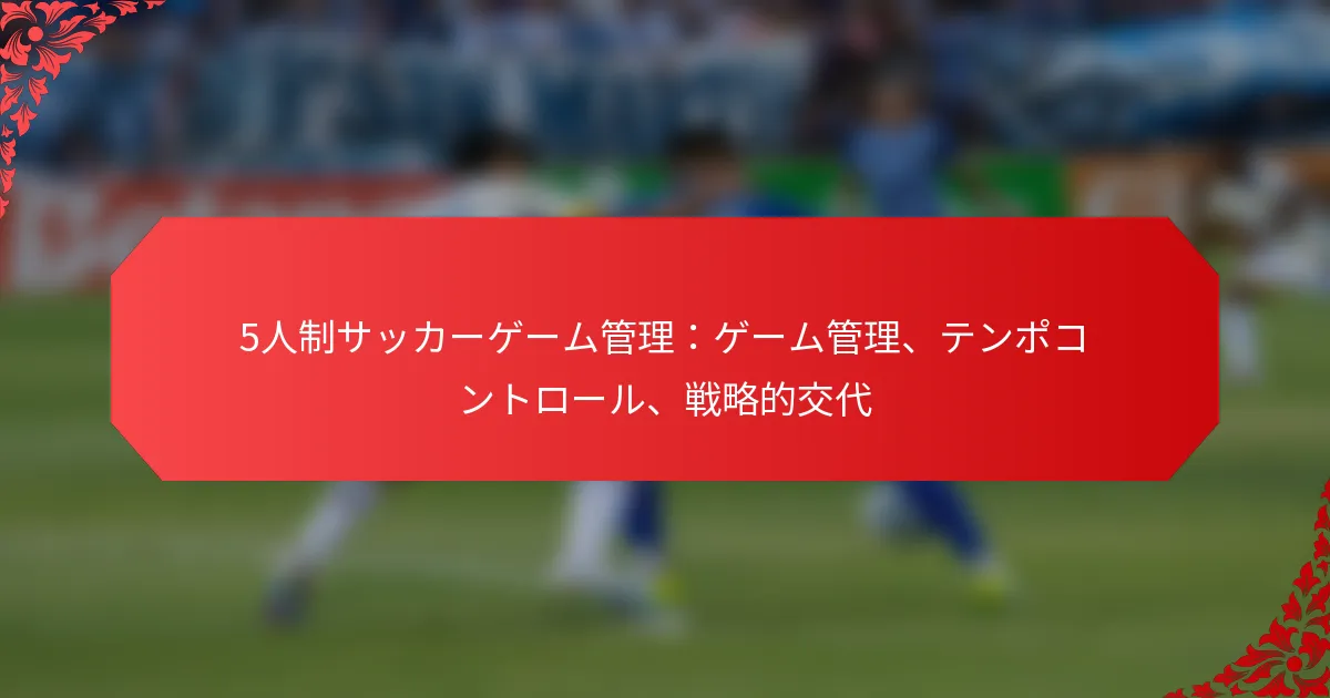 5人制サッカーゲーム管理：ゲーム管理、テンポコントロール、戦略的交代
