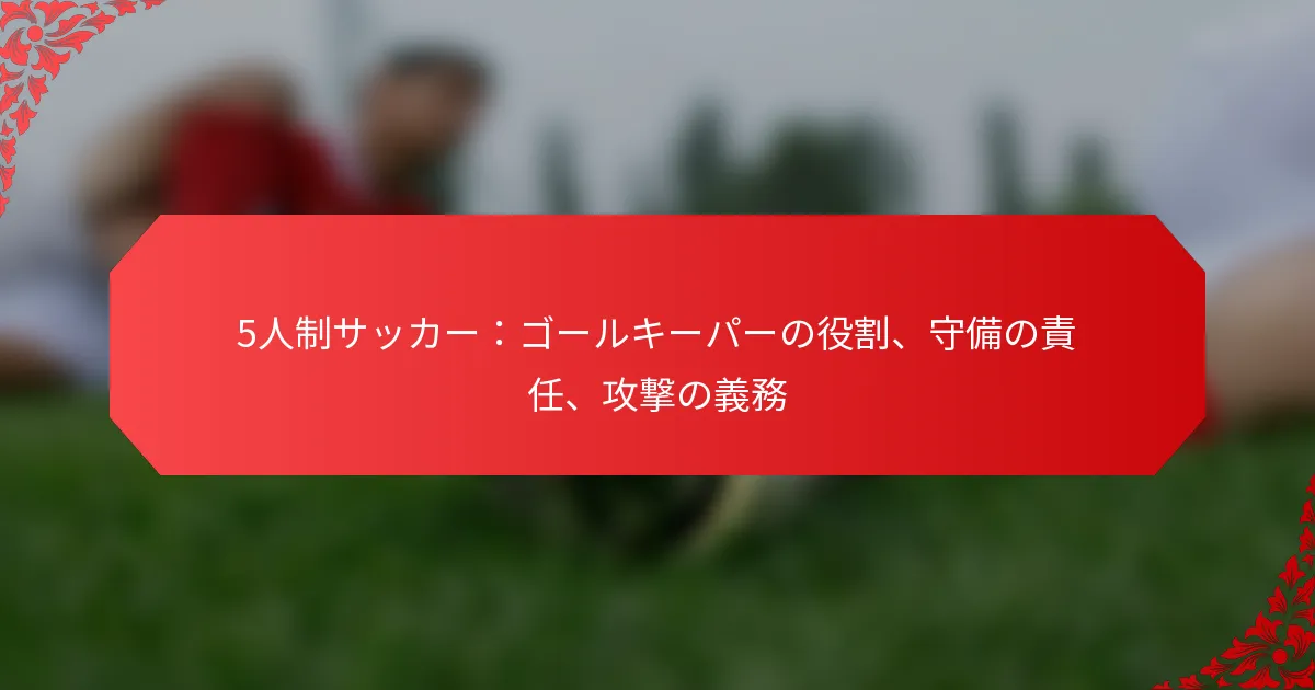 5人制サッカー：ゴールキーパーの役割、守備の責任、攻撃の義務