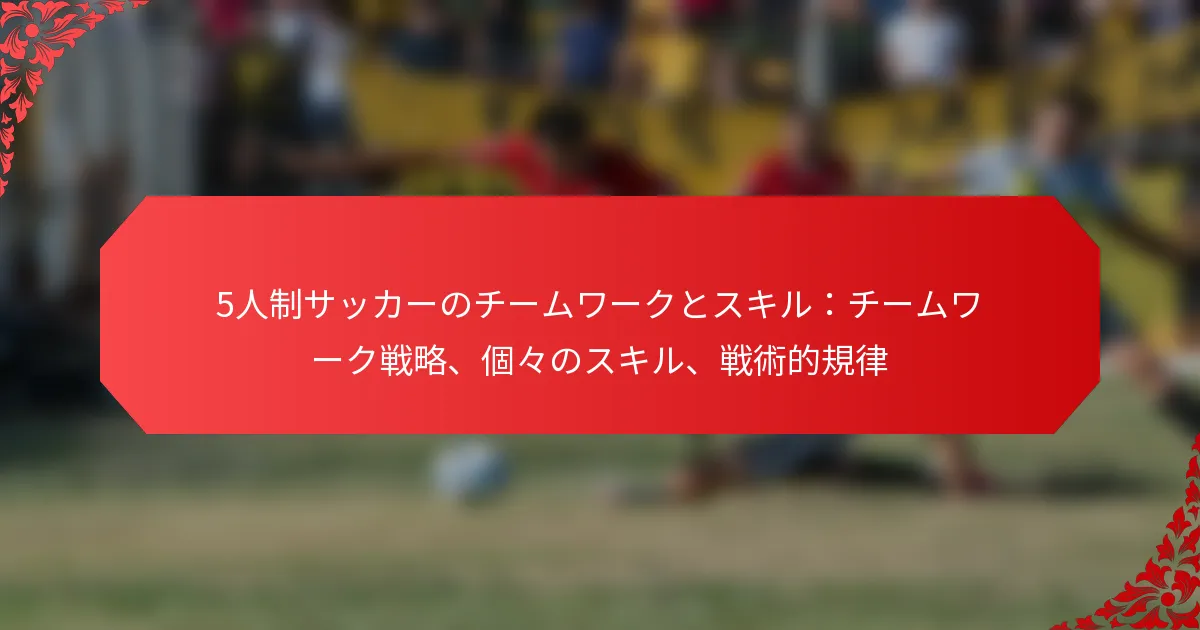 5人制サッカーのチームワークとスキル：チームワーク戦略、個々のスキル、戦術的規律