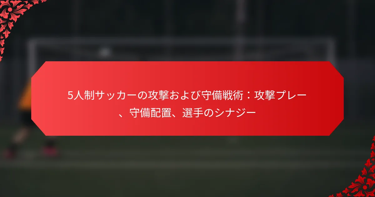 5人制サッカーの攻撃および守備戦術：攻撃プレー、守備配置、選手のシナジー