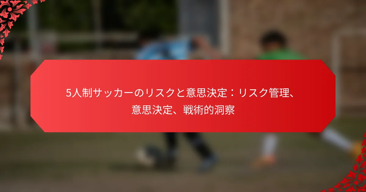 5人制サッカーのリスクと意思決定：リスク管理、意思決定、戦術的洞察