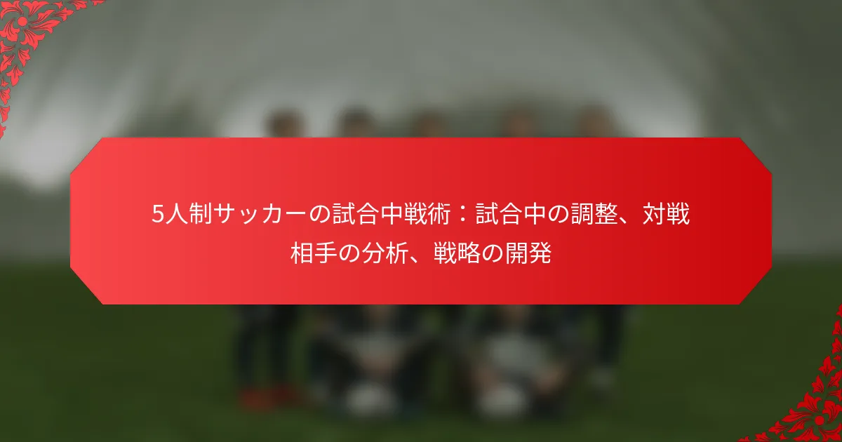 5人制サッカーの試合中戦術：試合中の調整、対戦相手の分析、戦略の開発