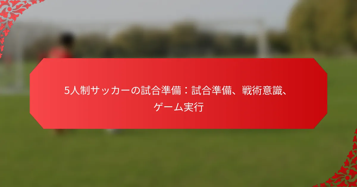 5人制サッカーの試合準備：試合準備、戦術意識、ゲーム実行