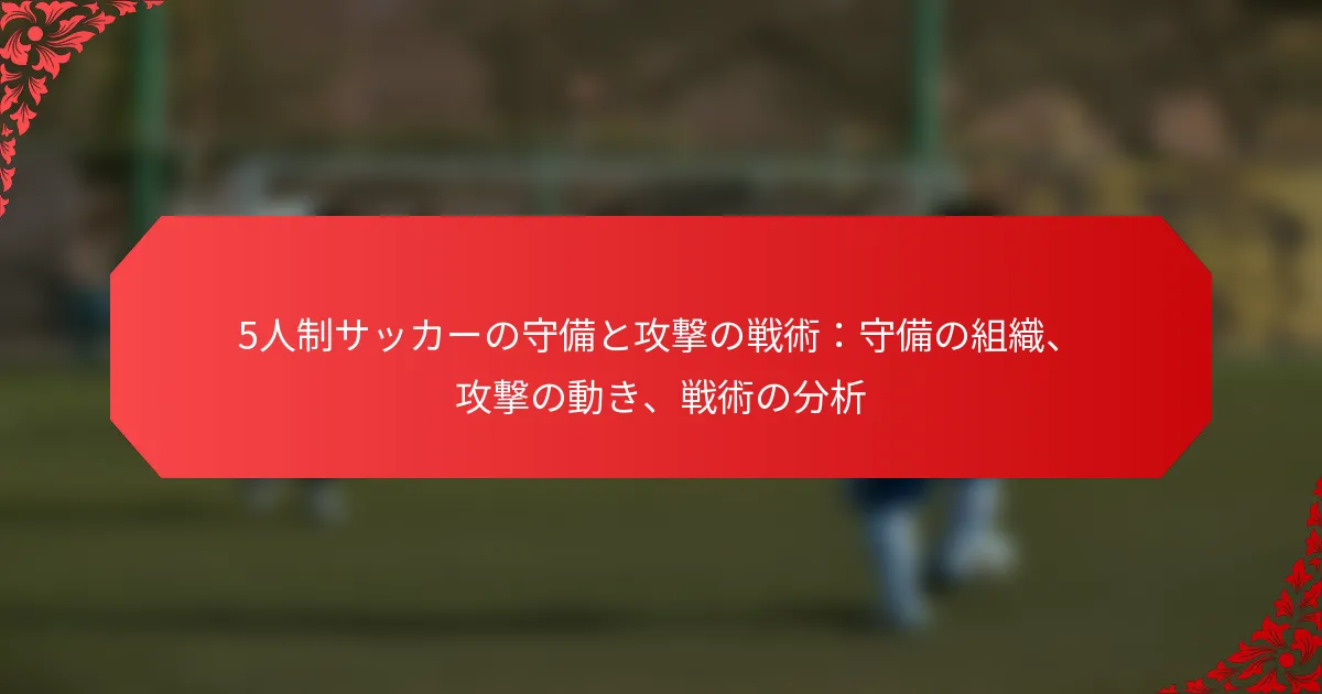 5人制サッカーの守備と攻撃の戦術：守備の組織、攻撃の動き、戦術の分析