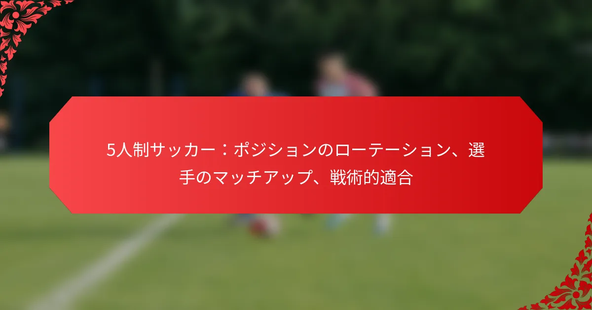 5人制サッカー：ポジションのローテーション、選手のマッチアップ、戦術的適合
