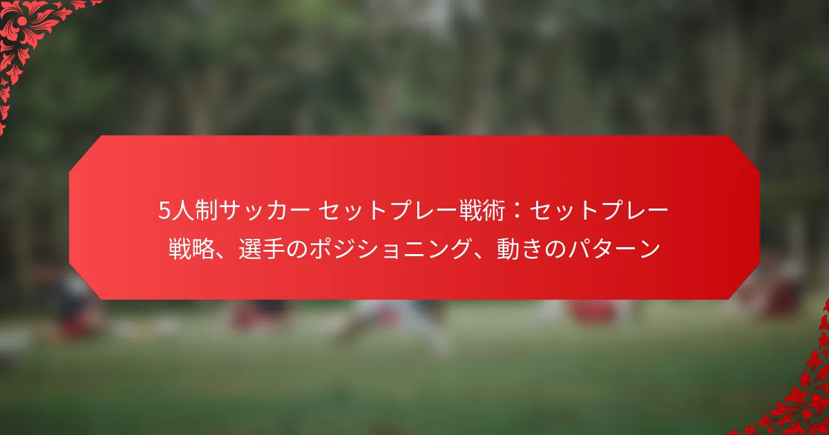 5人制サッカー セットプレー戦術：セットプレー戦略、選手のポジショニング、動きのパターン
