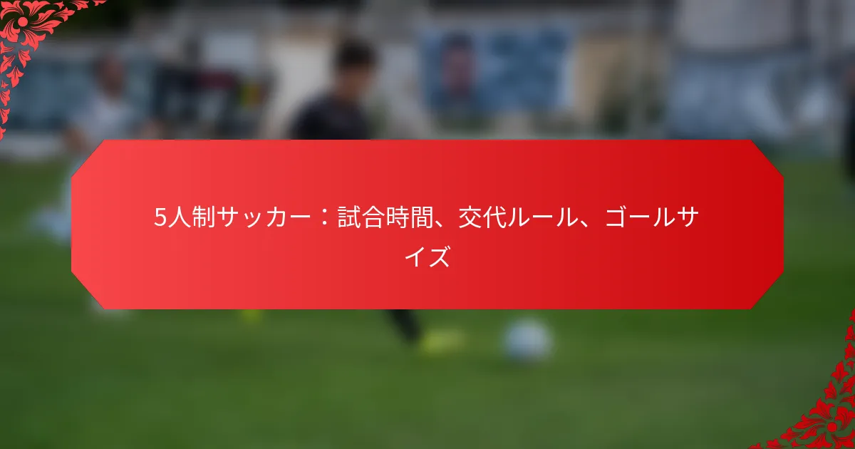 5人制サッカー：試合時間、交代ルール、ゴールサイズ