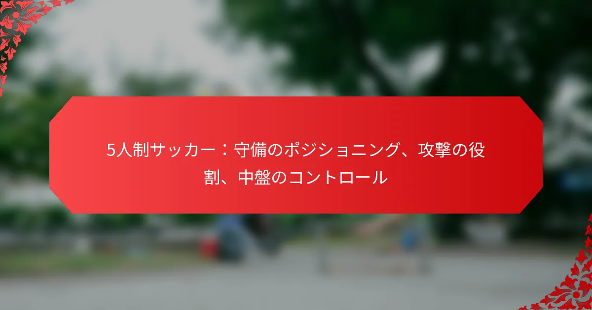 5人制サッカー：守備のポジショニング、攻撃の役割、中盤のコントロール