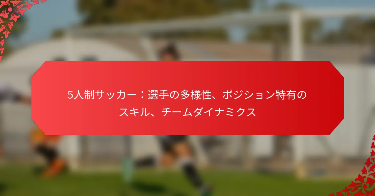 5人制サッカー：選手の多様性、ポジション特有のスキル、チームダイナミクス