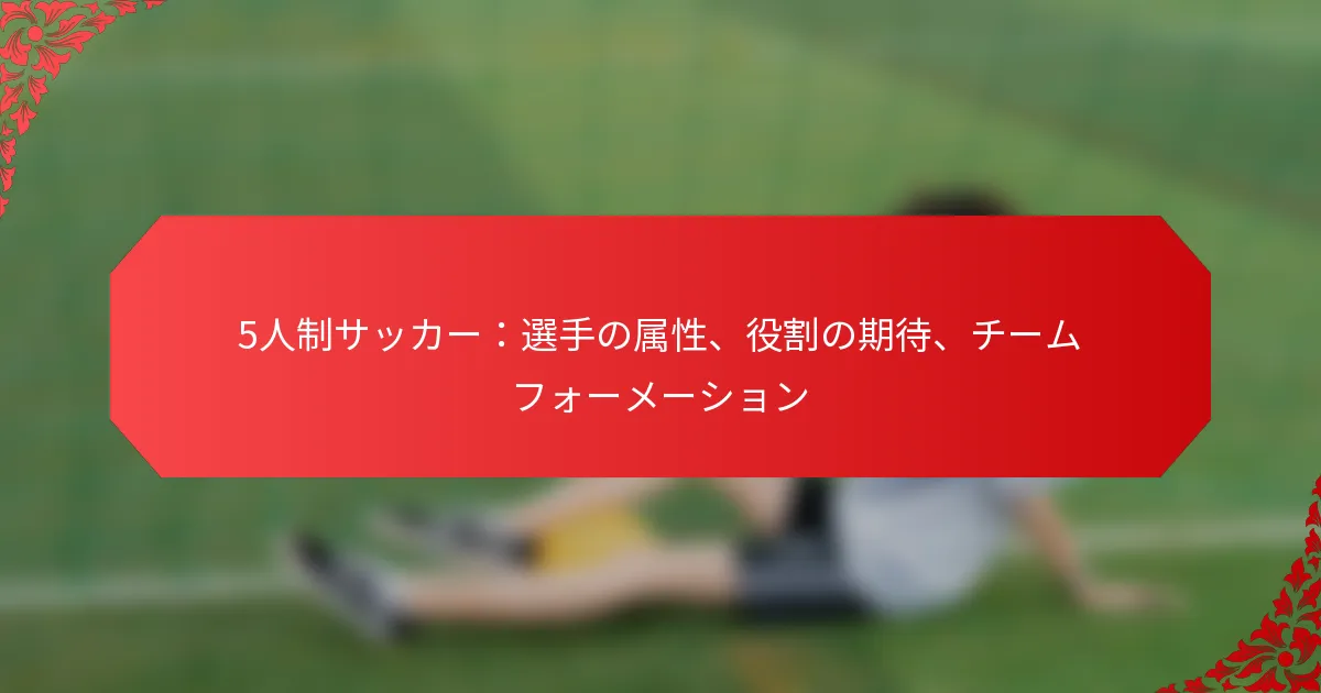 5人制サッカー：選手の属性、役割の期待、チームフォーメーション