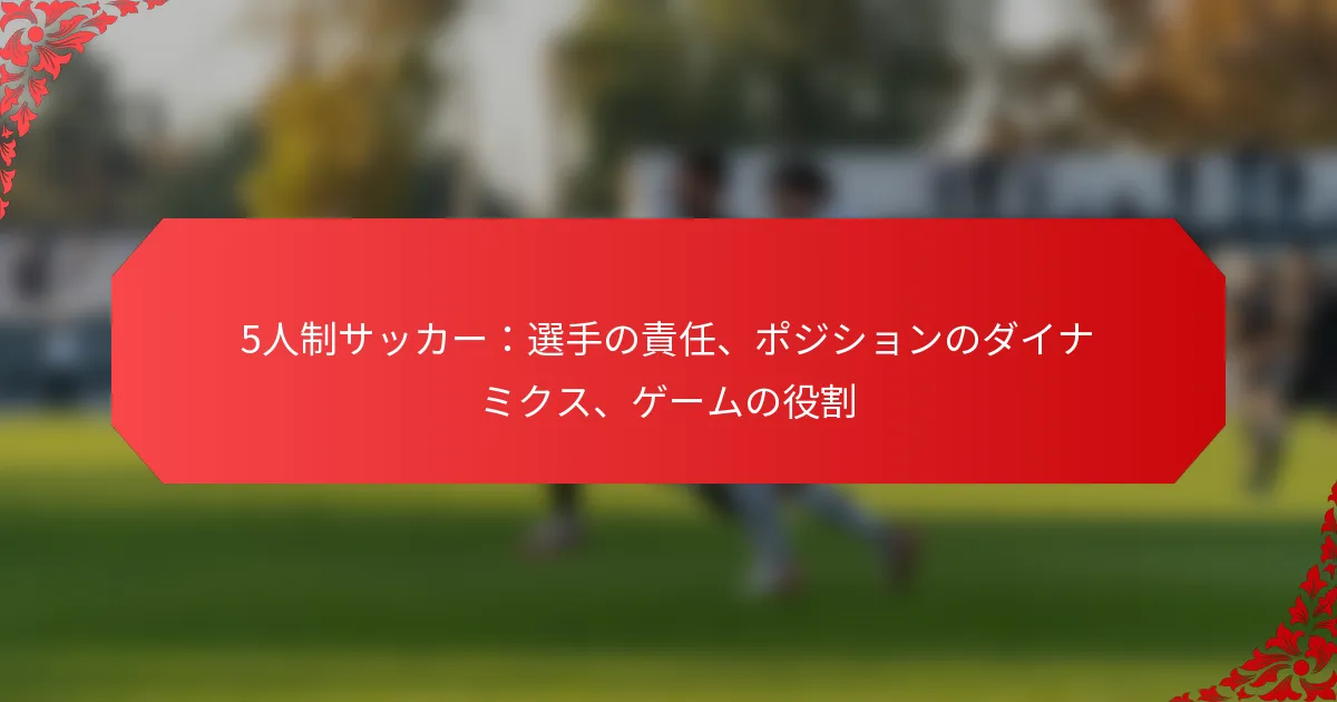 5人制サッカー：選手の責任、ポジションのダイナミクス、ゲームの役割