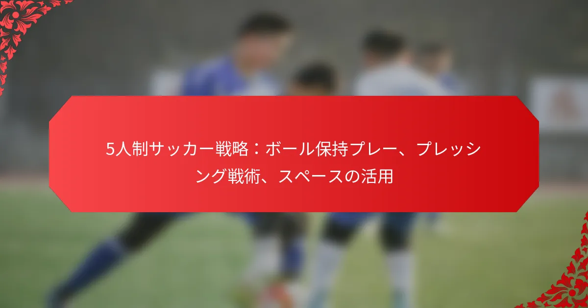 5人制サッカー戦略：ボール保持プレー、プレッシング戦術、スペースの活用