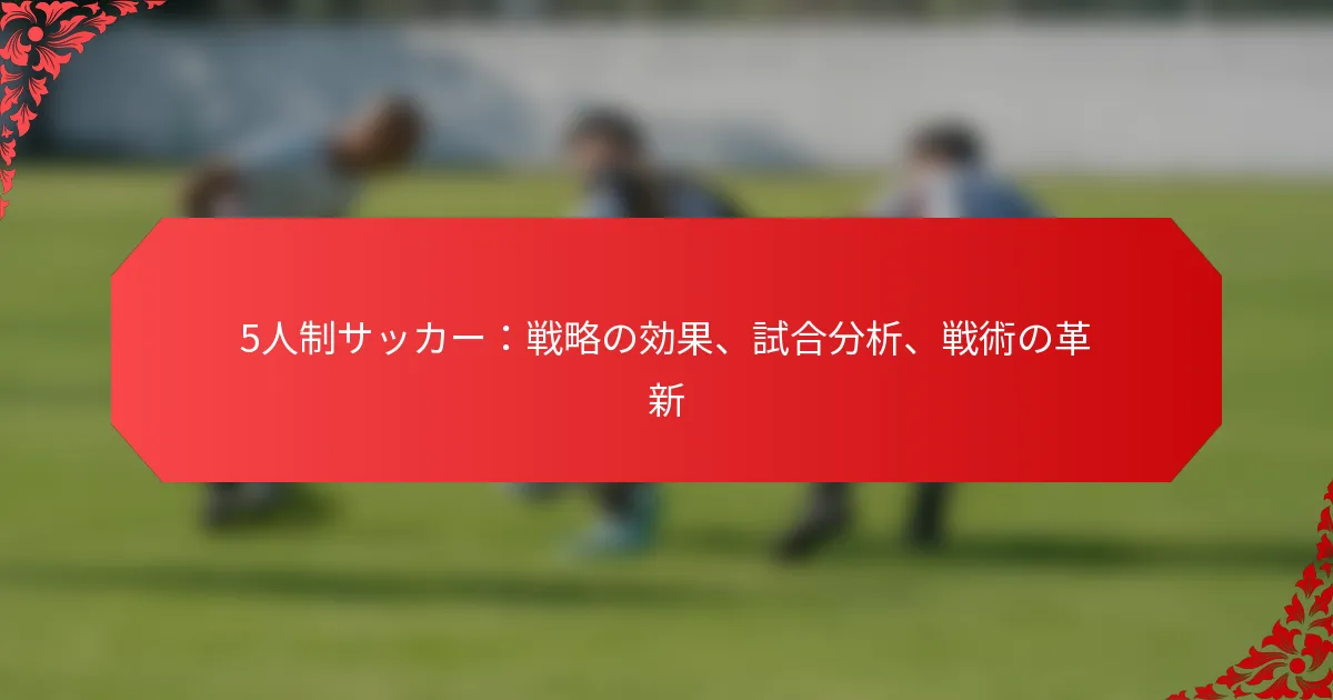 5人制サッカー：戦略の効果、試合分析、戦術の革新