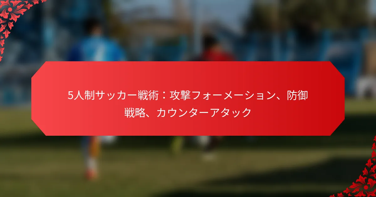 5人制サッカー戦術：攻撃フォーメーション、防御戦略、カウンターアタック