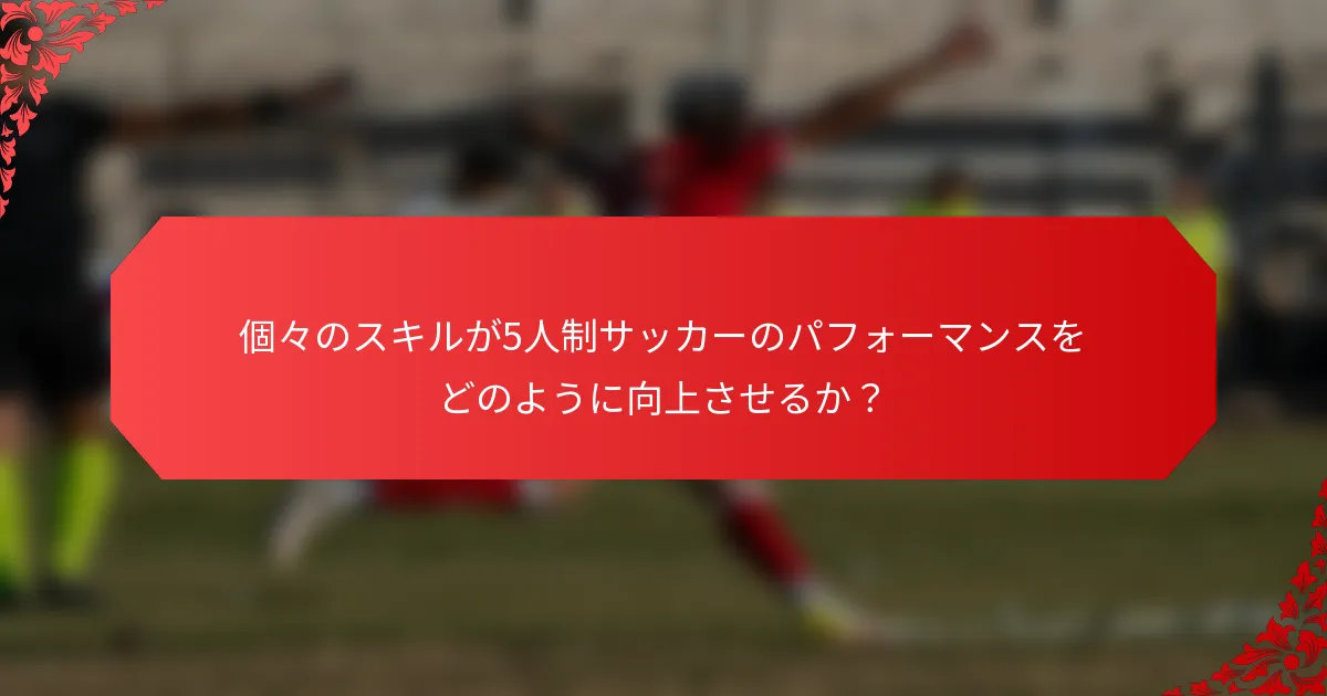個々のスキルが5人制サッカーのパフォーマンスをどのように向上させるか？