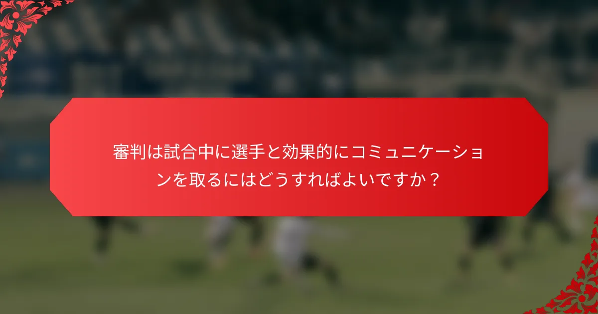 審判は試合中に選手と効果的にコミュニケーションを取るにはどうすればよいですか？