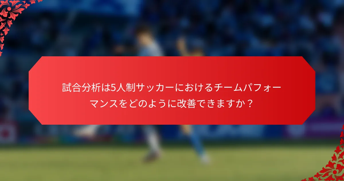 試合分析は5人制サッカーにおけるチームパフォーマンスをどのように改善できますか？