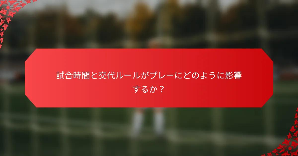 試合時間と交代ルールがプレーにどのように影響するか？