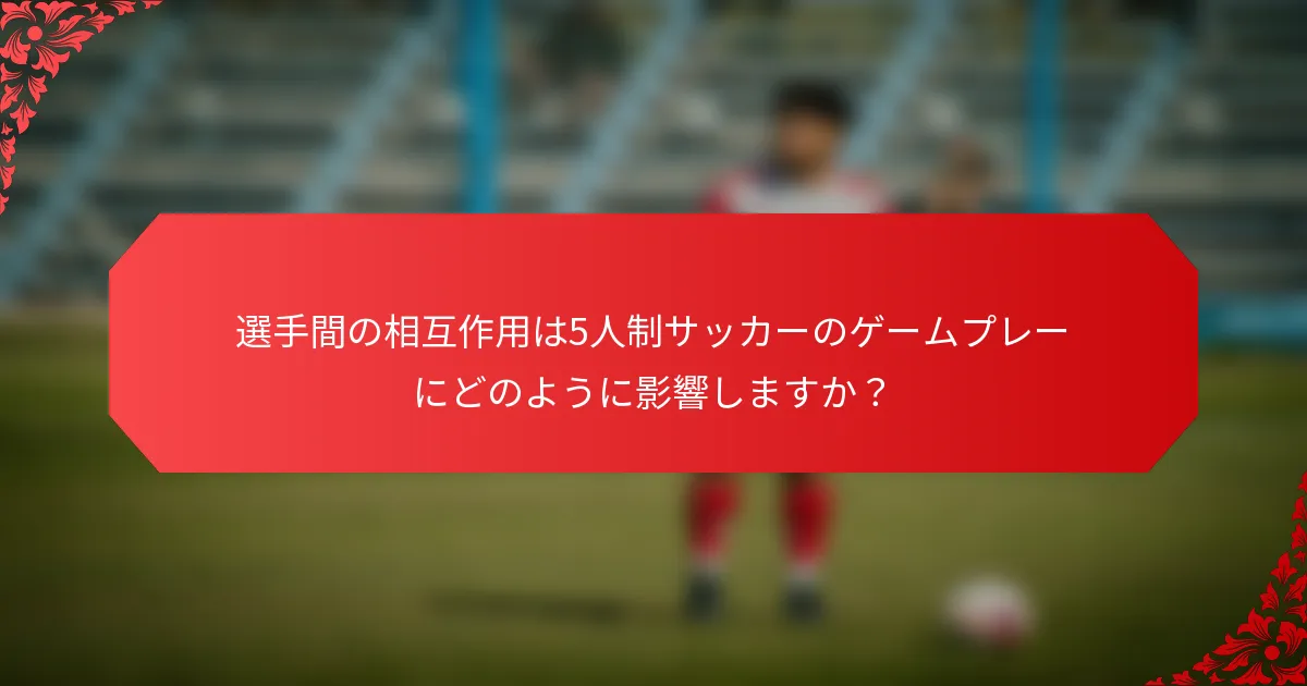 選手間の相互作用は5人制サッカーのゲームプレーにどのように影響しますか？
