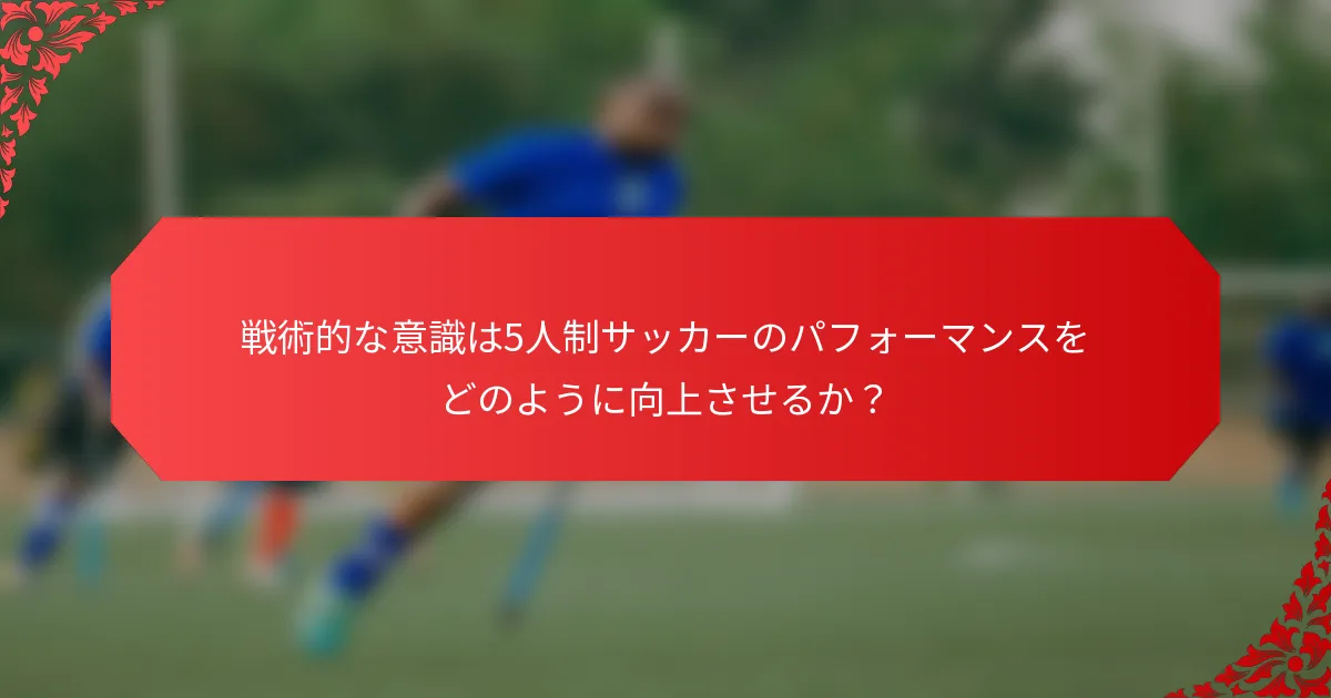 戦術的な意識は5人制サッカーのパフォーマンスをどのように向上させるか？