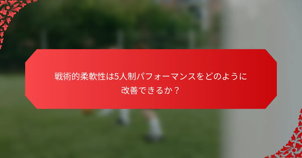 戦術的柔軟性は5人制パフォーマンスをどのように改善できるか？
